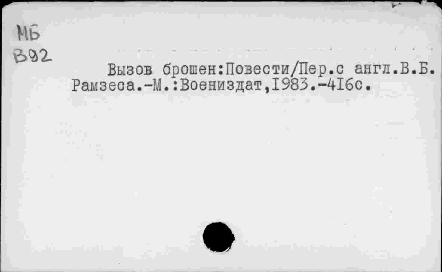 ﻿Мь
Вызов брошен:Повести/Пер.с англ.В.Б. Рамзеса.-М.:Воениздат,1983.-416с.